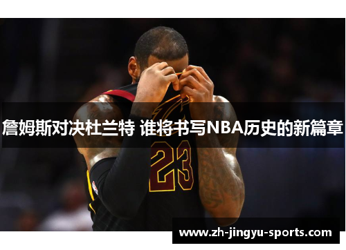 詹姆斯对决杜兰特 谁将书写NBA历史的新篇章